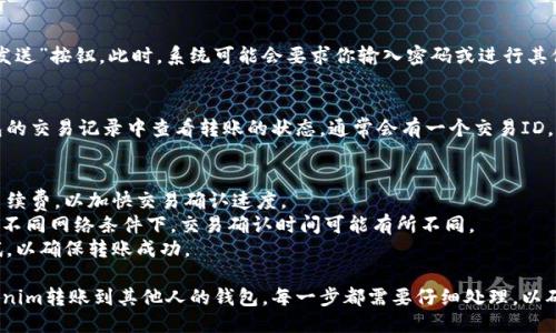 要将Tokenim转账到其他人的钱包，可以按照以下步骤进行操作：

### 步骤 1: 准备工作
确保你已经拥有Tokenim钱包，并且钱包中有足够的Tokenim来进行转账。此外，你还需要接收方的钱包地址。

### 步骤 2: 打开你的Tokenim钱包
- 登录到你的Tokenim钱包应用或网页版。

### 步骤 3: 选择“转账”或“发送”功能
- 在钱包的主界面上，寻找“转账”或“发送”按钮。这个按钮通常很显眼，便于用户操作。

### 步骤 4: 输入接收方的钱包地址
- 在转账页面，你需要输入接收方的钱包地址。请仔细检查地址的准确性，因为一旦转账，资金无法找回。

### 步骤 5: 输入转账金额
- 接下来，输入你想要转账的Tokenim金额。确保金额在你钱包的余额范围内。

### 步骤 6: 检查转账信息
- 在确认转账之前，再次核对接收方地址和转账金额，以确保信息正确无误。

### 步骤 7: 确认转账
- 如果确认无误，点击“确认”或“发送”按钮。此时，系统可能会要求你输入密码或进行其他验证步骤，以保护你的资金安全。

### 步骤 8: 查看转账状态
- 转账请求发送后，你可以在钱包的交易记录中查看转账的状态。通常会有一个交易ID，以便于跟踪。

### 额外提示
- 确认转账时，建议选择适合的手续费，以加快交易确认速度。
- 了解Tokenim的转账时间，因为不同网络条件下，交易确认时间可能有所不同。
- 在转账前，建议先进行小额测试，以确保转账成功。

通过以上这些步骤，就可以将Tokenim转账到其他人的钱包。每一步都需要仔细处理，以确保安全和准确。
