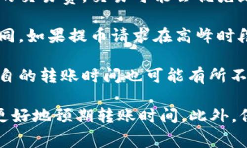 转账到火币网的时间通常取决于多种因素，包括区块链网络的拥塞程度、所使用的资产类型及其处理速度等。一般来说，转账的时间可能在几分钟到几个小时之间。以下是一些具体情况：

1. **网络拥塞**：如果区块链网络非常拥堵，处理交易的时间可能会延长。例如，在比特币网络上，如果有大量交易同时进行，确认时间可能会增加。

2. **选择的区块确认次数**：火币网通常会要求一定数量的区块确认才能确认到账。例如，对于比特币，可能需要3到6个确认，这意味着你需要等待矿工处理这些交易。

3. **转账费用**：所选择的转账费用也会影响交易的速度。如果你选择了较低的交易费，交易可能会优先级较低，从而导致延迟。

4. **提币平台的处理时间**：在提币平台上，处理提币请求的时间也会有所不同。如果提币请求在高峰时段提交，处理时间可能比平时更长。

5. **具体交易资产**：不同的加密货币有不同的技术实现和交互方式，因此各自的转账时间也可能有所不同。例如，以太坊的转账通常更快，而比特币可能相对较慢。

建议在进行转账前，提前检查所使用的区块链网络状态和相关手续费，这样能更好地预期转账时间。此外，保持关注火币网的公告和更新，确保了解任何可能影响转账时间的因素。