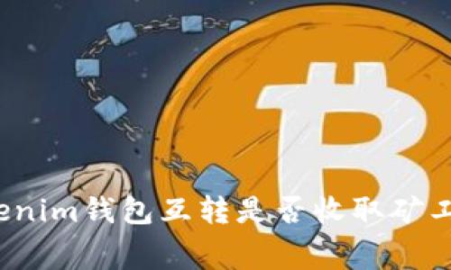 Tokenim钱包互转是否收取矿工费？