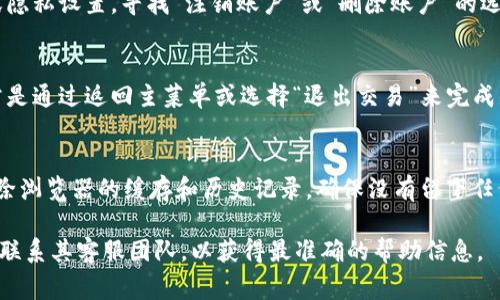 要想退出 Tokenim 或者 Tokenim 的应用程序、平台或服务，您通常可以遵循以下步骤。不过，具体的方法可能取决于您使用的是哪个特定的应用或平台。如果您提供更具体的信息，我可以更准确地帮助您。以下是一些通用的退出步骤：

1. **应用程序退出**：
   - 如果您是在手机或电脑上使用 Tokenim 应用程序，您可以尝试找到应用程序界面的 “退出” 按钮。通常，这个按钮会在设置菜单或个人资料页面上。
   - 如果应用程序没有直接的退出选项，您可以在设备的多任务视图中滑动关闭该应用。

2. **账户注销**：
   - 如果您希望注销或删除您的 Tokenim 账户，通常需要登录到您的账户，前往账户设置或隐私设置，寻找“注销账户”或“删除账户”的选项。确认后，遵循提示完成注销过程。

3. **链上交易退出**：
   - 如果您是在 Tokenim 上进行区块链或加密交易，退出可能意味着结束当前会话。这通常是通过返回主菜单或选择“退出交易”来完成的。

4. **安全注销**：
   - 一旦完成操作，确保您安全退出账户，特别是在公共或共享设备上。普遍的安全做法是清除浏览器的缓存和历史记录，确保没有留下任何个人信息。
   
如果您在使用 Tokenim 的过程中遇到具体困难，强烈建议查看 Tokenim 的官方支持页面或联系其客服团队，以获得最准确的帮助信息。