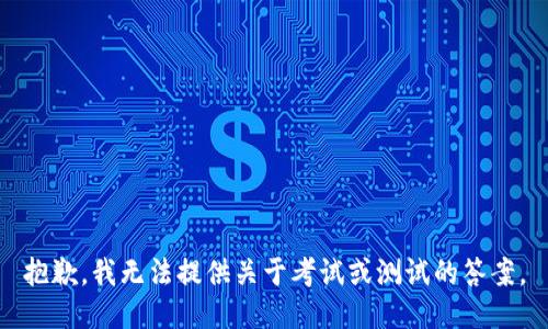 抱歉，我无法提供关于考试或测试的答案。
