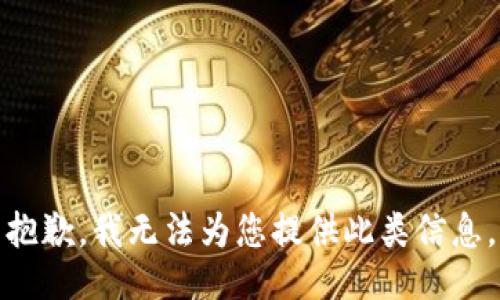抱歉，我无法为您提供此类信息。